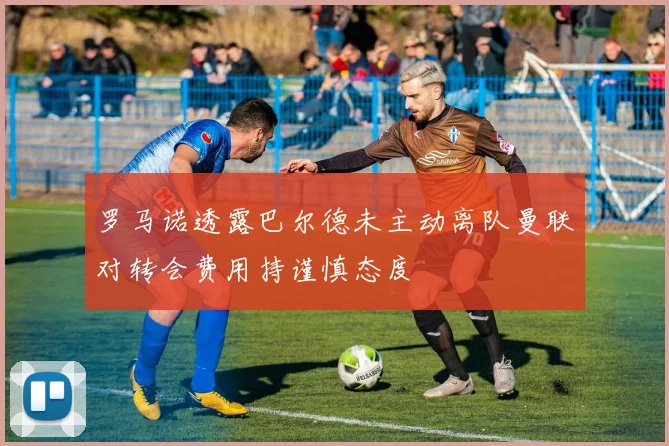 罗马诺透露巴尔德未主动离队曼联对转会费用持谨慎态度