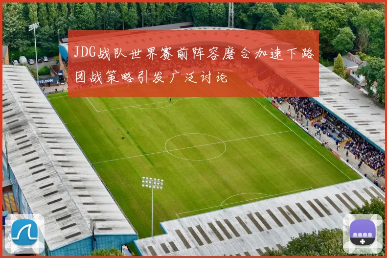 JDG战队世界赛前阵容磨合加速下路团战策略引发广泛讨论