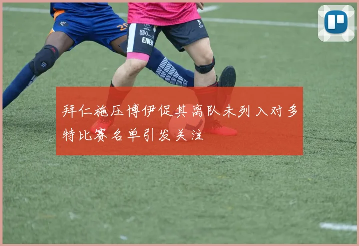 拜仁施压博伊促其离队未列入对多特比赛名单引发关注