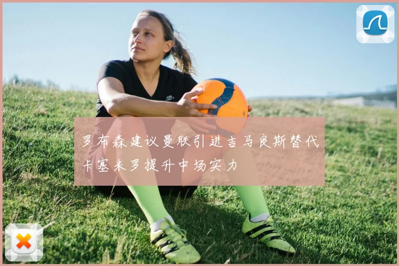 罗布森建议曼联引进吉马良斯替代卡塞米罗提升中场实力