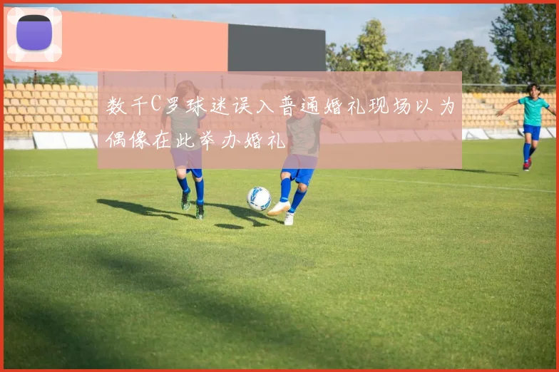 数千C罗球迷误入普通婚礼现场以为偶像在此举办婚礼